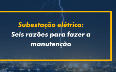 Seis razões para você fazer a manutenção da sua subestação elétrica